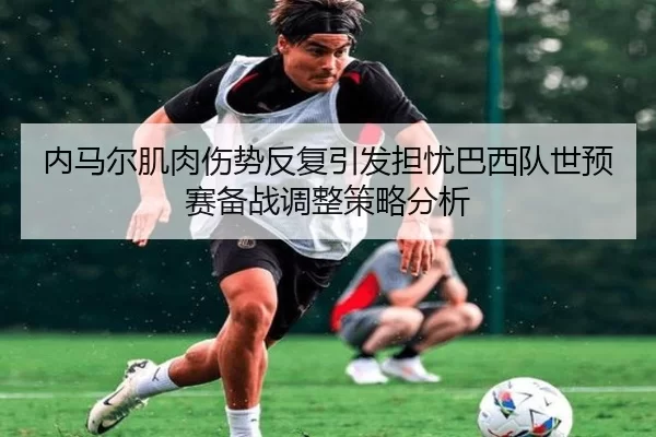 内马尔肌肉伤势反复引发担忧巴西队世预赛备战调整策略分析