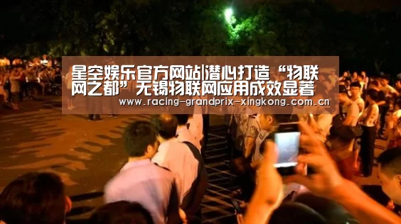 星空娱乐官方网站|潜心打造“物联网之都”无锡物联网应用成效显著(图1) 星空娱乐棋牌app