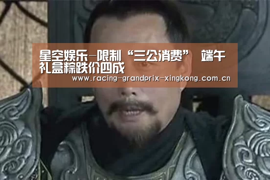 星空娱乐-限制“三公消费” 端午礼盒粽跌价四成(图2) 星空娱乐棋牌app
