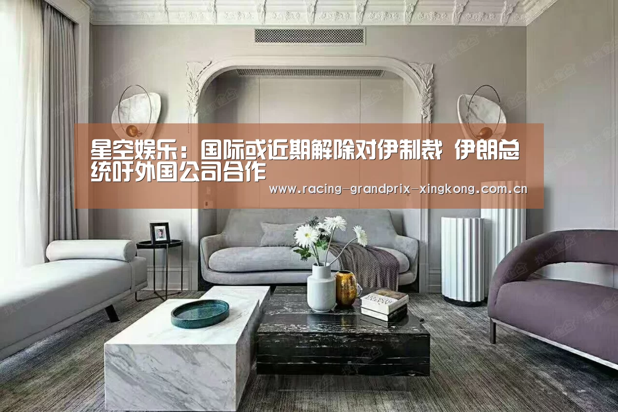 星空娱乐:国际或近期解除对伊制裁 伊朗总统吁外国公司合作(图2) 星空娱乐