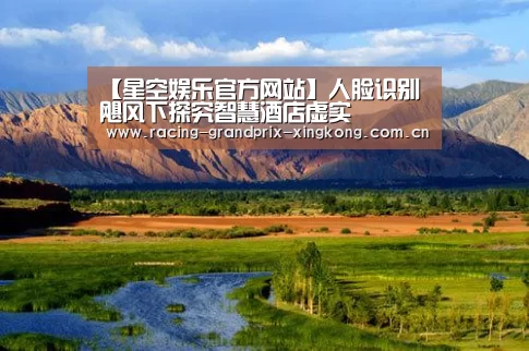【星空娱乐官方网站】人脸识别飓风下探究智慧酒店虚实(图1) 星空娱乐棋牌app