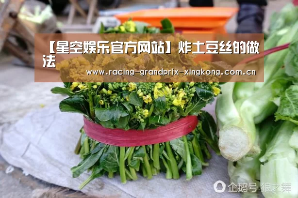 【星空娱乐官方网站】炸土豆丝的做法(图1) 星空娱乐官方网站