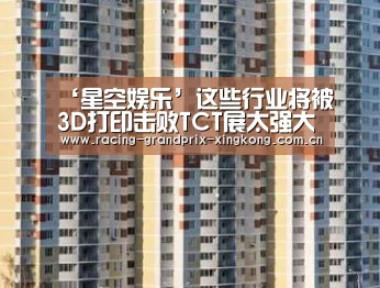 ‘星空娱乐’这些行业将被3D打印击败TCT展太强大(图2) 星空娱乐